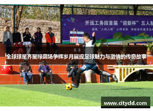 全球球星齐聚绿茵场争辉岁月展现足球魅力与激情的传奇故事