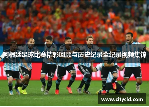 阿根廷足球比赛精彩回顾与历史纪录全纪录视频集锦