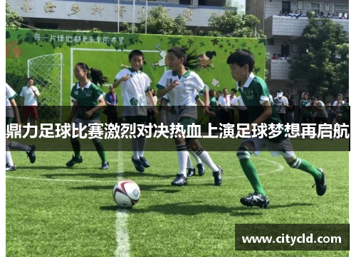 鼎力足球比赛激烈对决热血上演足球梦想再启航