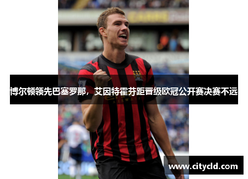 博尔顿领先巴塞罗那，艾因特霍芬距晋级欧冠公开赛决赛不远